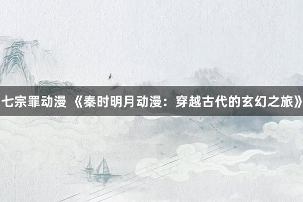 七宗罪动漫 《秦时明月动漫：穿越古代的玄幻之旅》