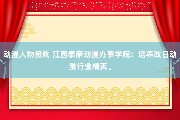 动漫人物接吻 江西泰豪动漫办事学院：培养改日动漫行业精英。