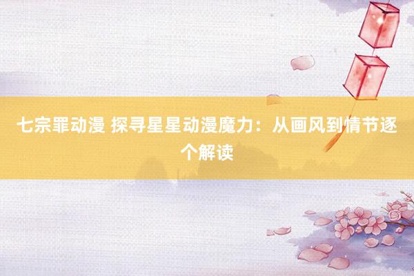 七宗罪动漫 探寻星星动漫魔力：从画风到情节逐个解读