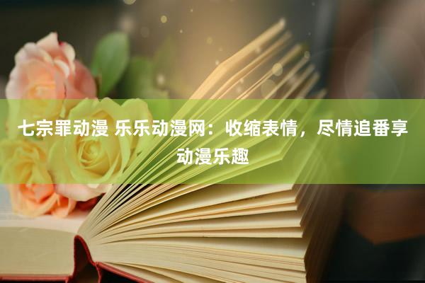 七宗罪动漫 乐乐动漫网：收缩表情，尽情追番享动漫乐趣