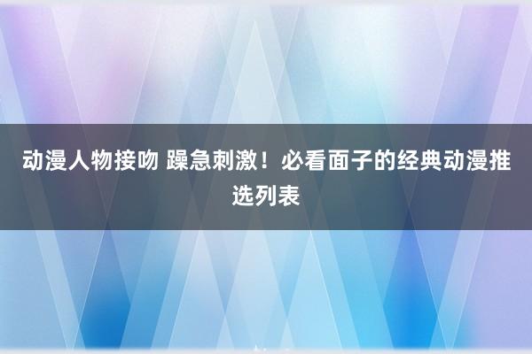 动漫人物接吻 躁急刺激！必看面子的经典动漫推选列表