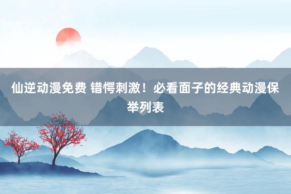 仙逆动漫免费 错愕刺激！必看面子的经典动漫保举列表