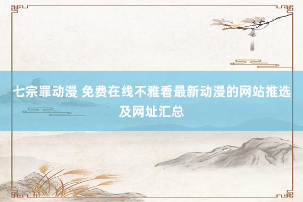 七宗罪动漫 免费在线不雅看最新动漫的网站推选及网址汇总