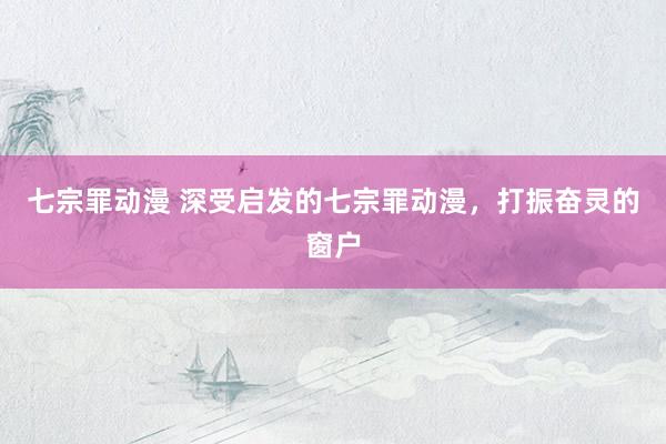 七宗罪动漫 深受启发的七宗罪动漫，打振奋灵的窗户