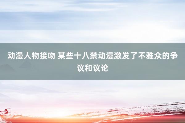 动漫人物接吻 某些十八禁动漫激发了不雅众的争议和议论