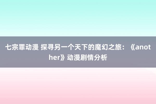 七宗罪动漫 探寻另一个天下的魔幻之旅：《another》动漫剧情分析