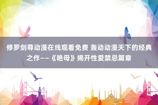 修罗剑尊动漫在线观看免费 轰动动漫天下的经典之作——《艳母》揭开性爱禁忌篇章