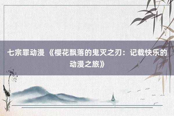七宗罪动漫 《樱花飘落的鬼灭之刃：记载快乐的动漫之旅》