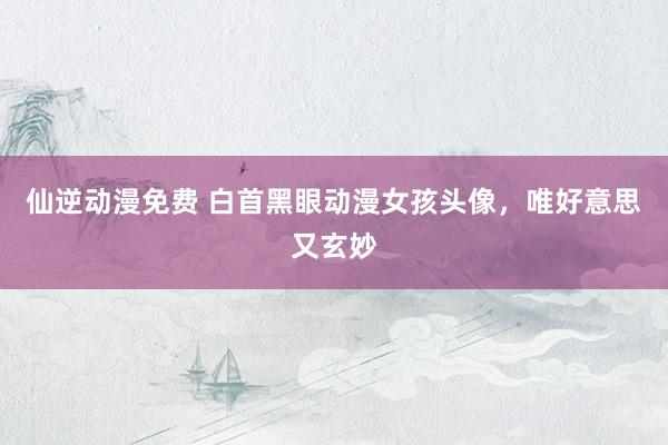 仙逆动漫免费 白首黑眼动漫女孩头像，唯好意思又玄妙