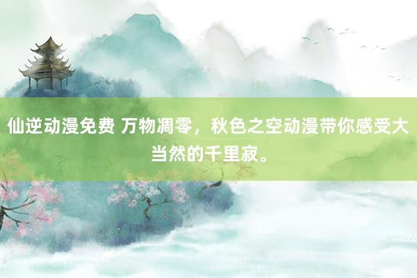 仙逆动漫免费 万物凋零，秋色之空动漫带你感受大当然的千里寂。
