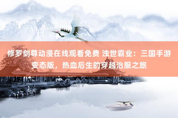 修罗剑尊动漫在线观看免费 浊世霸业：三国手游变态版，热血后生的穿越治服之旅
