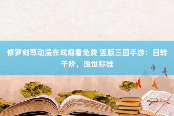 修罗剑尊动漫在线观看免费 竖版三国手游：日转千阶，浊世称雄