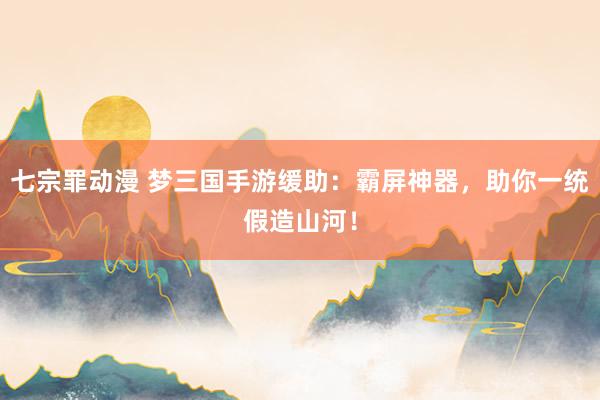 七宗罪动漫 梦三国手游缓助：霸屏神器，助你一统假造山河！