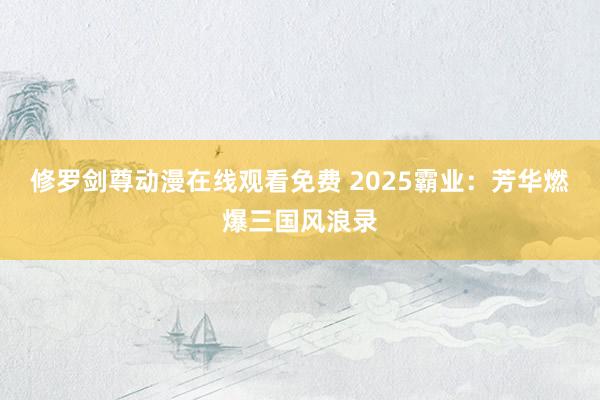 修罗剑尊动漫在线观看免费 2025霸业：芳华燃爆三国风浪录