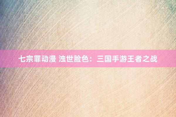 七宗罪动漫 浊世脸色：三国手游王者之战
