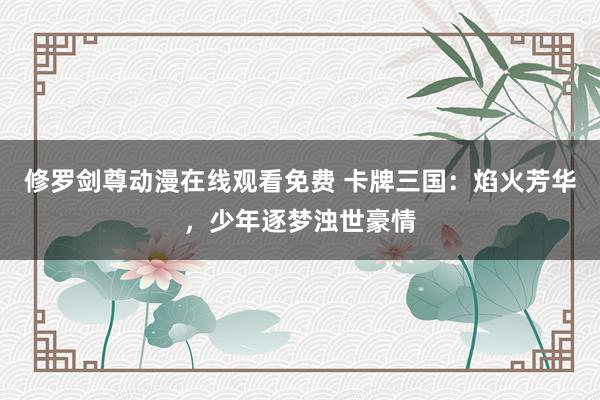 修罗剑尊动漫在线观看免费 卡牌三国：焰火芳华，少年逐梦浊世豪情