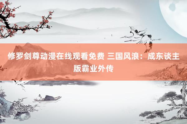 修罗剑尊动漫在线观看免费 三国风浪：成东谈主版霸业外传