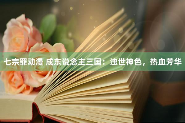 七宗罪动漫 成东说念主三国：浊世神色，热血芳华