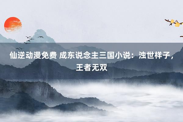 仙逆动漫免费 成东说念主三国小说：浊世样子，王者无双