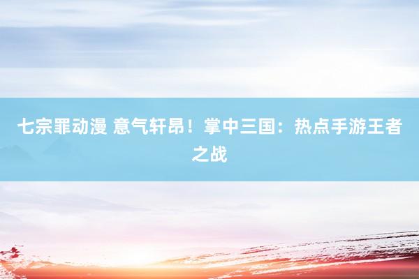 七宗罪动漫 意气轩昂！掌中三国：热点手游王者之战