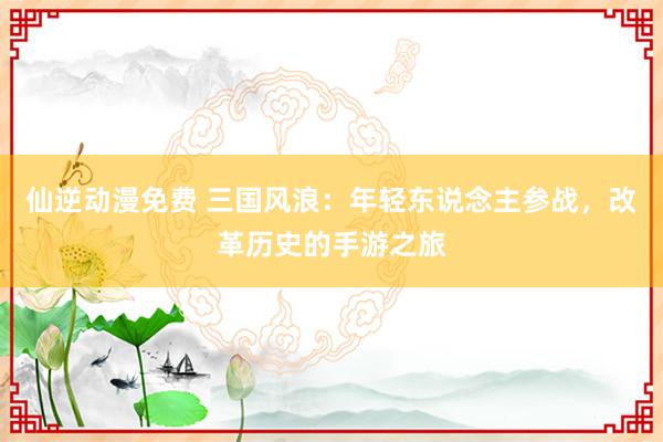 仙逆动漫免费 三国风浪：年轻东说念主参战，改革历史的手游之旅