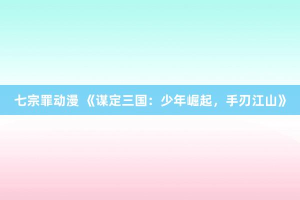 七宗罪动漫 《谋定三国：少年崛起，手刃江山》
