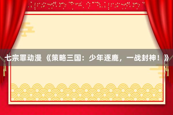 七宗罪动漫 《策略三国：少年逐鹿，一战封神！》