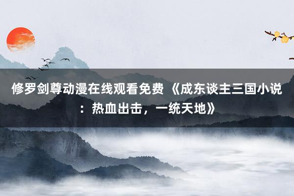修罗剑尊动漫在线观看免费 《成东谈主三国小说：热血出击，一统天地》