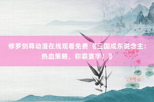 修罗剑尊动漫在线观看免费 《三国成东说念主：热血策略，称霸寰宇！》