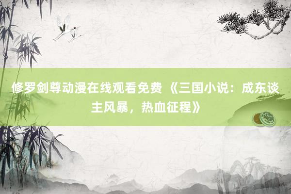 修罗剑尊动漫在线观看免费 《三国小说：成东谈主风暴，热血征程》
