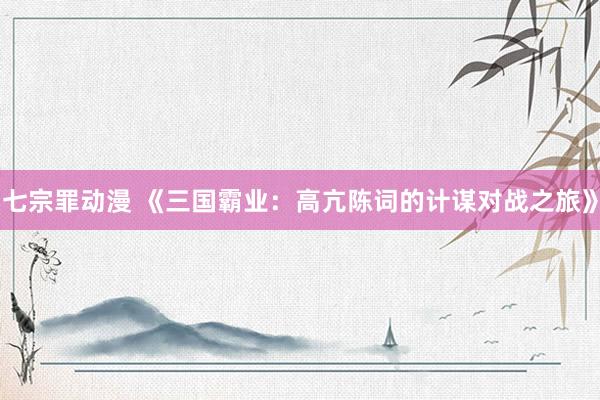 七宗罪动漫 《三国霸业：高亢陈词的计谋对战之旅》