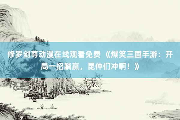 修罗剑尊动漫在线观看免费 《爆笑三国手游：开局一招躺赢，昆仲们冲啊！》