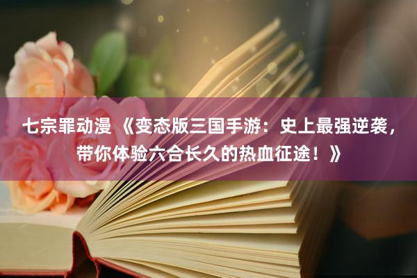 七宗罪动漫 《变态版三国手游：史上最强逆袭，带你体验六合长久的热血征途！》