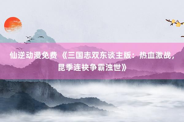 仙逆动漫免费 《三国志双东谈主版：热血激战，昆季连袂争霸浊世》