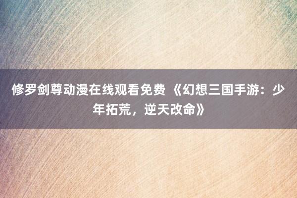修罗剑尊动漫在线观看免费 《幻想三国手游：少年拓荒，逆天改命》