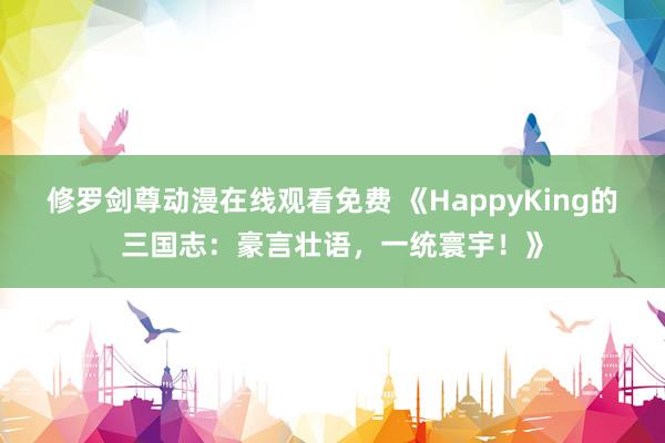 修罗剑尊动漫在线观看免费 《HappyKing的三国志：豪言壮语，一统寰宇！》