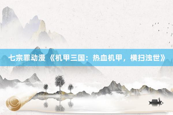 七宗罪动漫 《机甲三国：热血机甲，横扫浊世》