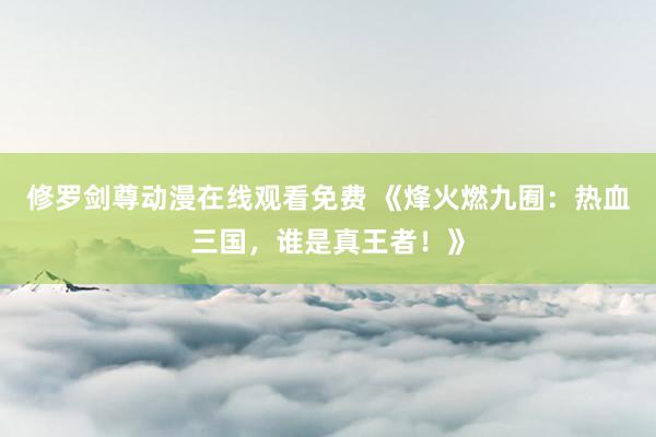 修罗剑尊动漫在线观看免费 《烽火燃九囿：热血三国，谁是真王者！》