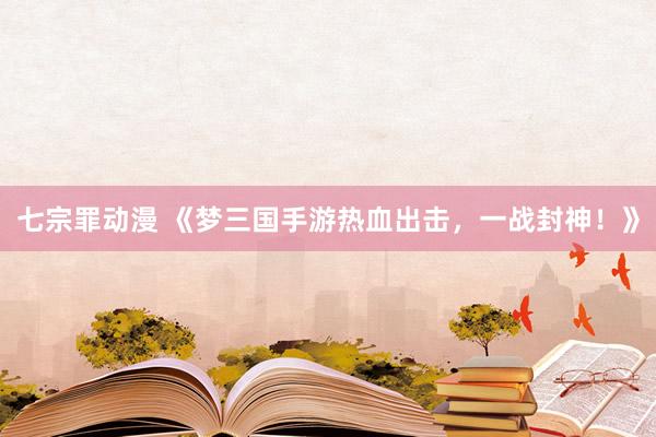 七宗罪动漫 《梦三国手游热血出击，一战封神！》