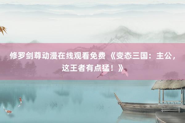修罗剑尊动漫在线观看免费 《变态三国：主公，这王者有点猛！》