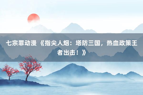 七宗罪动漫 《指尖人烟：塔防三国，热血政策王者出击！》