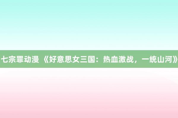 七宗罪动漫 《好意思女三国：热血激战，一统山河》