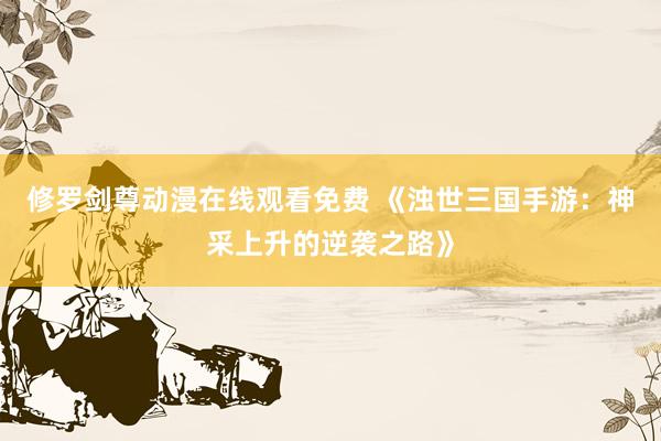 修罗剑尊动漫在线观看免费 《浊世三国手游：神采上升的逆袭之路》