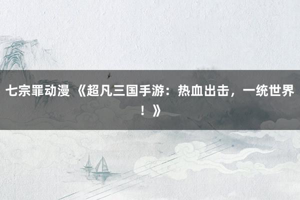 七宗罪动漫 《超凡三国手游：热血出击，一统世界！》