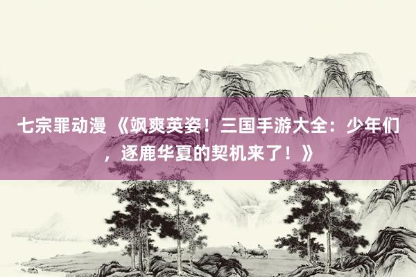 七宗罪动漫 《飒爽英姿！三国手游大全：少年们，逐鹿华夏的契机来了！》