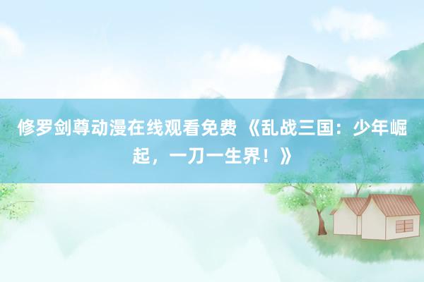 修罗剑尊动漫在线观看免费 《乱战三国：少年崛起，一刀一生界！》