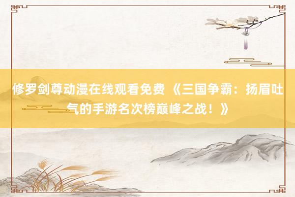 修罗剑尊动漫在线观看免费 《三国争霸：扬眉吐气的手游名次榜巅峰之战！》