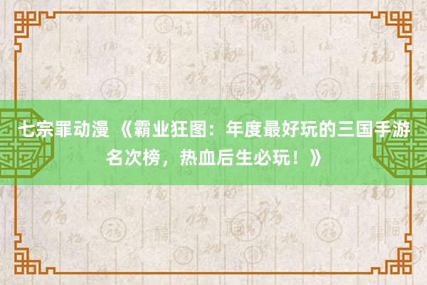七宗罪动漫 《霸业狂图：年度最好玩的三国手游名次榜，热血后生必玩！》