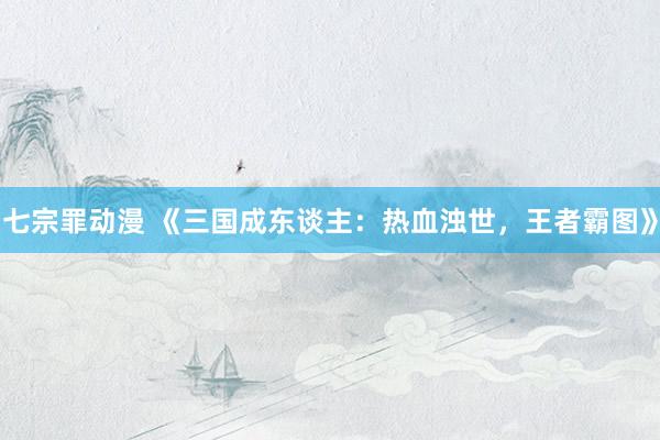 七宗罪动漫 《三国成东谈主：热血浊世，王者霸图》
