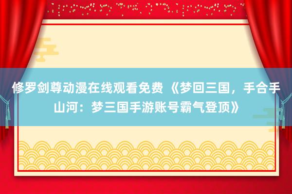 修罗剑尊动漫在线观看免费 《梦回三国，手合手山河：梦三国手游账号霸气登顶》